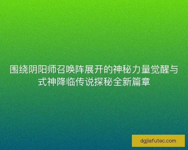 围绕阴阳师召唤阵展开的神秘力量觉醒与式神降临传说探秘全新篇章