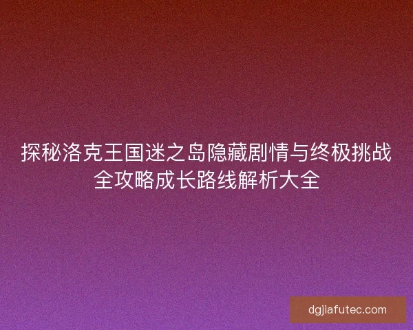 探秘洛克王国迷之岛隐藏剧情与终极挑战全攻略成长路线解析大全
