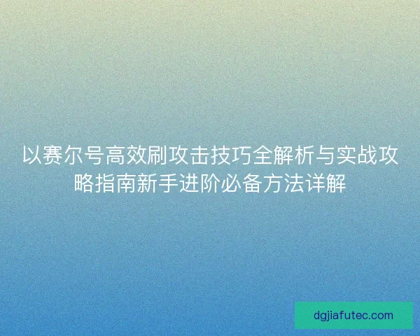 以赛尔号高效刷攻击技巧全解析与实战攻略指南新手进阶必备方法详解