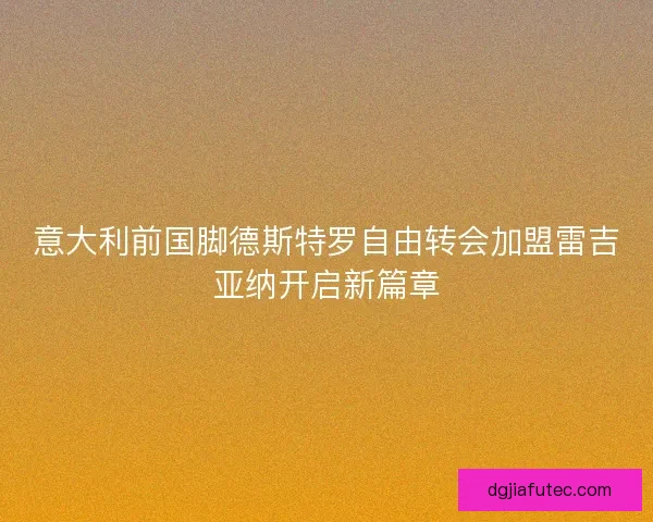 意大利前国脚德斯特罗自由转会加盟雷吉亚纳开启新篇章