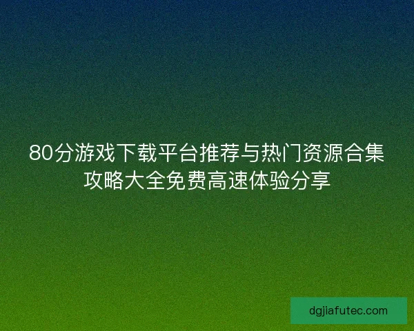 80分游戏下载平台推荐与热门资源合集攻略大全免费高速体验分享