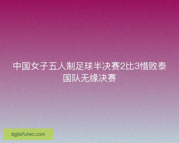 中国女子五人制足球半决赛2比3惜败泰国队无缘决赛