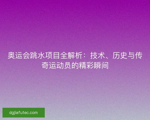 奥运会跳水项目全解析：技术、历史与传奇运动员的精彩瞬间
