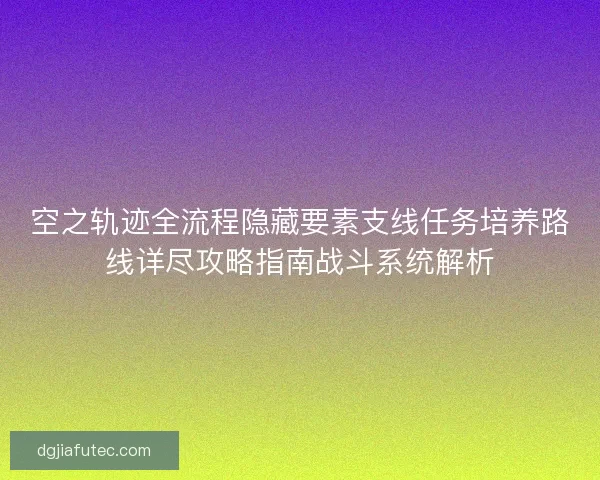 空之轨迹全流程隐藏要素支线任务培养路线详尽攻略指南战斗系统解析
